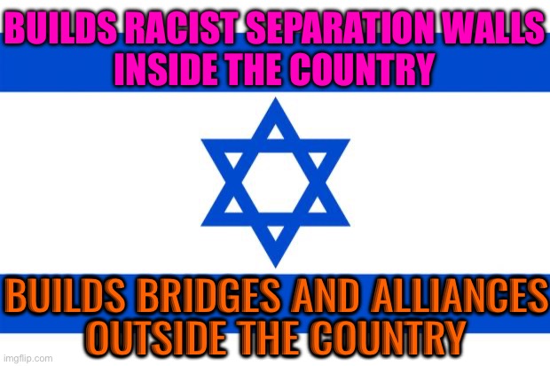 Building walls vs building bridges | BUILDS RACIST SEPARATION WALLS
INSIDE THE COUNTRY; BUILDS BRIDGES AND ALLIANCES
OUTSIDE THE COUNTRY | image tagged in meme israel,middle east,religion,abrahamic religions,genocide,palestine | made w/ Imgflip meme maker