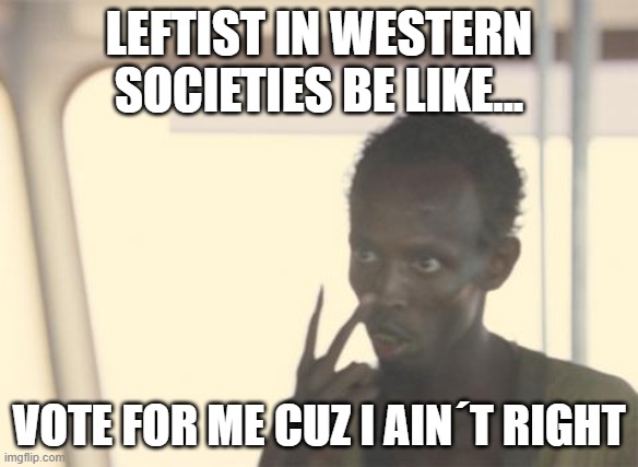 Can we get some actual reasons to vote for you? | LEFTIST IN WESTERN SOCIETIES BE LIKE... VOTE FOR ME CUZ I AIN´T RIGHT | image tagged in memes,i'm the captain now | made w/ Imgflip meme maker