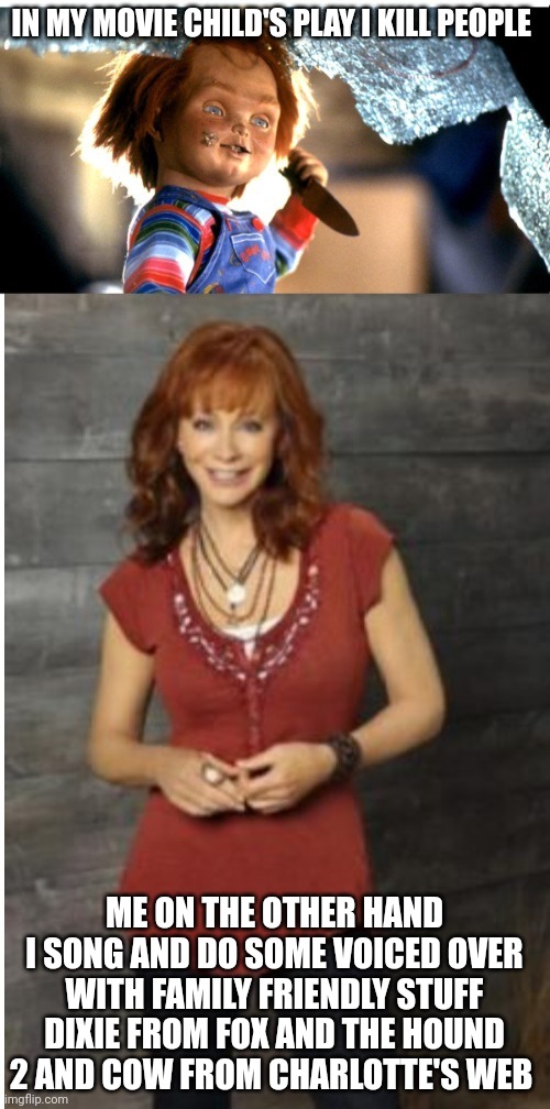 Our Different Own Opinions | IN MY MOVIE CHILD'S PLAY I KILL PEOPLE; ME ON THE OTHER HAND I SONG AND DO SOME VOICED OVER WITH FAMILY FRIENDLY STUFF DIXIE FROM FOX AND THE HOUND 2 AND COW FROM CHARLOTTE'S WEB | image tagged in reba mcentire vs chucky,reba mcentire,chucky | made w/ Imgflip meme maker