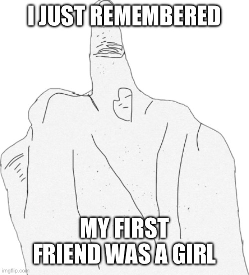 I still know her too | I JUST REMEMBERED; MY FIRST FRIEND WAS A GIRL | image tagged in middle finger | made w/ Imgflip meme maker