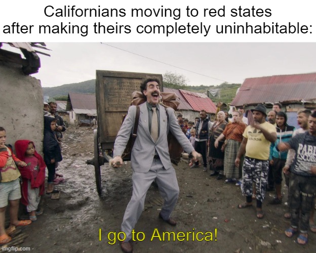 Communism, socialism, call it what you like. There's very little difference between the two. | Californians moving to red states after making theirs completely uninhabitable:; I go to America! | image tagged in borat i go to america,california | made w/ Imgflip meme maker