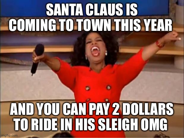 Oprah You Get A Meme | SANTA CLAUS IS COMING TO TOWN THIS YEAR; AND YOU CAN PAY 2 DOLLARS TO RIDE IN HIS SLEIGH OMG | image tagged in memes,oprah you get a | made w/ Imgflip meme maker