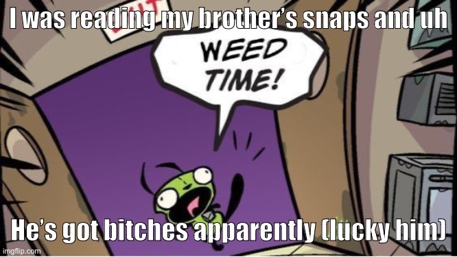 weed time | I was reading my brother’s snaps and uh; He’s got bitches apparently (lucky him) | image tagged in weed time | made w/ Imgflip meme maker