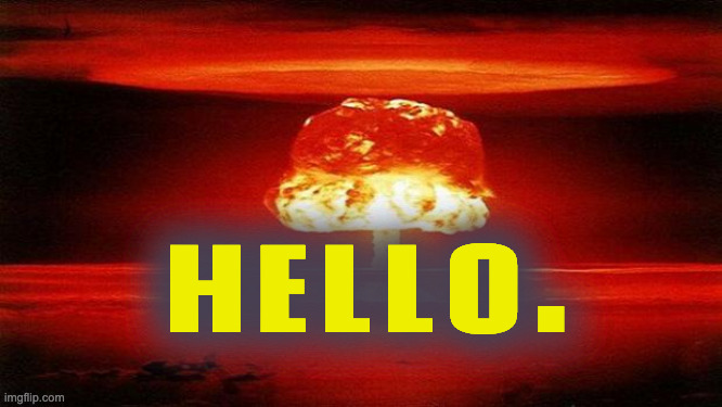 Atomic Bomb | HELLO. | image tagged in atomic bomb | made w/ Imgflip meme maker