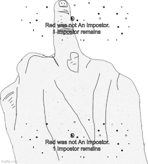 Middle finger | . 　　　。　　　　•　 　ﾟ　　。 　　.
　　　.　　　 　　.　　　　　。　　 。　.
.　　 。　　　　　 ඞ 。 . 　　 • 　　　　•
　　ﾟ　　 Red was not An Impostor.　 。　.
　　'　　　 1 Impostor remains 　 　　。
　　ﾟ　　　.　　　. ,　　　　.　 . . 　　　。　　　　•　 　ﾟ　　。 　　.
　　　.　　　 　　.　　　　　。　　 。　.
.　　 。　　　　　 ඞ 。 . 　　 • 　　　　•
　　ﾟ　　 Red was not An Impostor.　 。　.
　　'　　　 1 Impostor remains 　 　　。
　　ﾟ　　　.　　　. ,　　　　.　 . | image tagged in middle finger | made w/ Imgflip meme maker