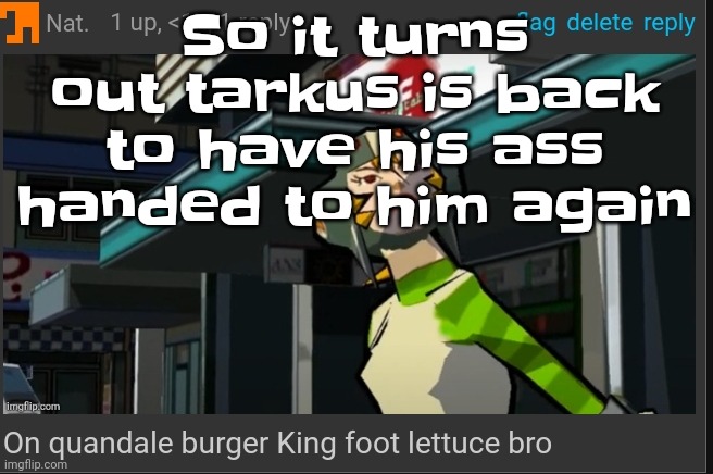 On quandale burger King foot lettuce bro | So it turns out tarkus is back to have his ass handed to him again | image tagged in on quandale burger king foot lettuce bro | made w/ Imgflip meme maker