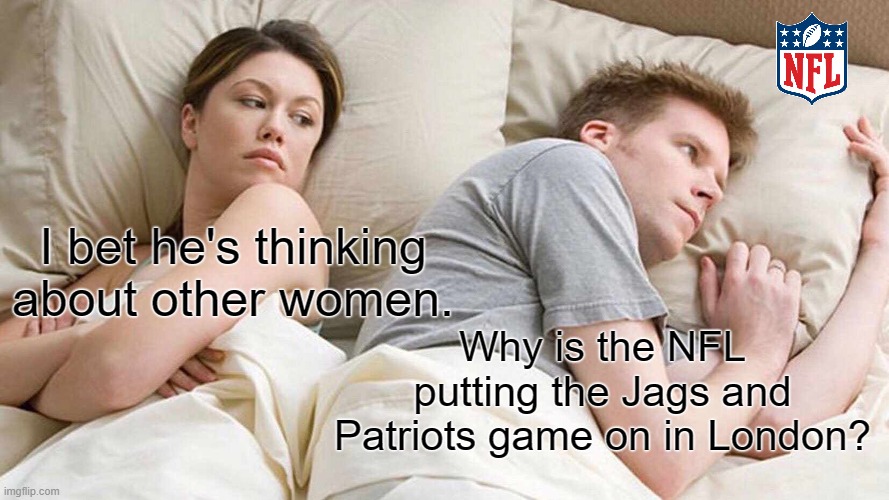 I bet he's thinking about other football games | I bet he's thinking about other women. Why is the NFL putting the Jags and Patriots game on in London? | image tagged in memes,i bet he's thinking about other women,nfl | made w/ Imgflip meme maker