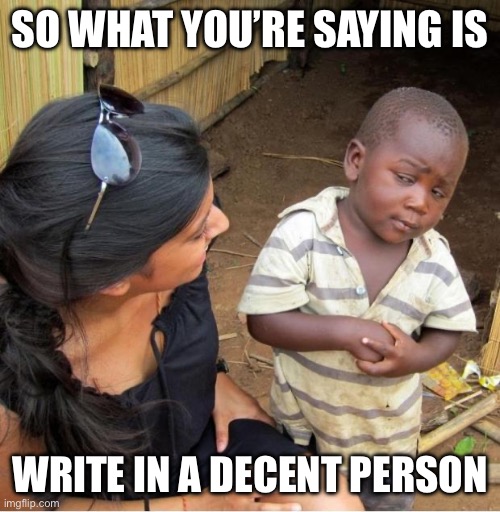 POOR KID | SO WHAT YOU’RE SAYING IS WRITE IN A DECENT PERSON | image tagged in poor kid | made w/ Imgflip meme maker