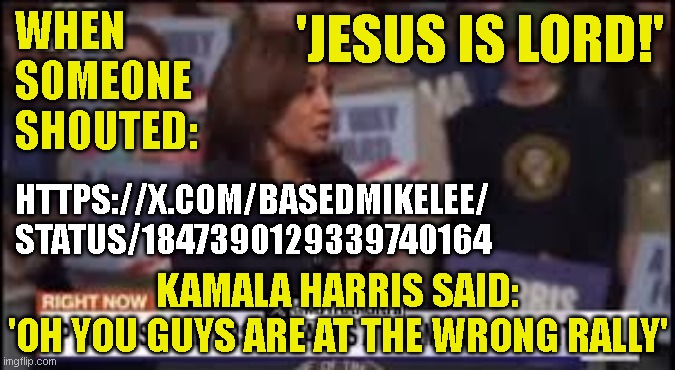 'JESUS IS LORD!'; WHEN
SOMEONE
SHOUTED:; HTTPS://X.COM/BASEDMIKELEE/
STATUS/1847390129339740164; KAMALA HARRIS SAID:
'OH YOU GUYS ARE AT THE WRONG RALLY' | made w/ Imgflip meme maker