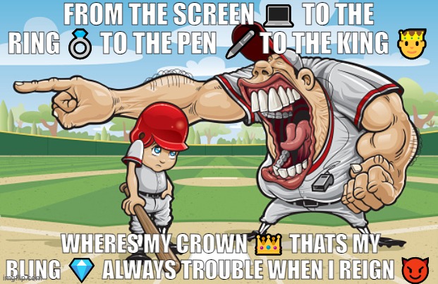 real | FROM THE SCREEN 💻 TO THE RING 💍 TO THE PEN 🖊️TO THE KING 🤴; WHERES MY CROWN 👑 THATS MY BLING 💎 ALWAYS TROUBLE WHEN I REIGN 😈 | image tagged in kid getting yelled at an angry baseball coach no watermarks | made w/ Imgflip meme maker