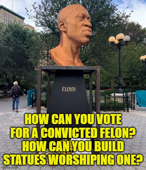 In Floyd and Fentanyl We Trust | HOW CAN YOU VOTE
FOR A CONVICTED FELON?
HOW CAN YOU BUILD
STATUES WORSHIPING ONE? | image tagged in kamala harris,george floyd,maga,make america great again,joe biden,dementia | made w/ Imgflip meme maker