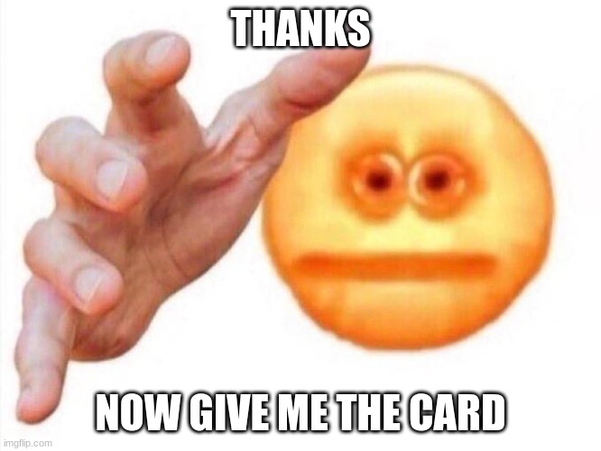 cursed emoji hand grabbing | THANKS NOW GIVE ME THE CARD | image tagged in cursed emoji hand grabbing | made w/ Imgflip meme maker