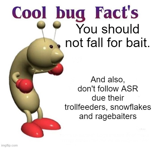 Cool Bug Facts | You should not fall for bait. And also, don't follow ASR due their trollfeeders, snowflakes and ragebaiters | image tagged in cool bug facts | made w/ Imgflip meme maker