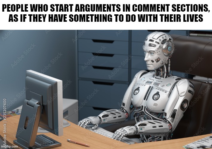 Robot on pc | PEOPLE WHO START ARGUMENTS IN COMMENT SECTIONS, AS IF THEY HAVE SOMETHING TO DO WITH THEIR LIVES | image tagged in robot on pc,memes,bot,relatable | made w/ Imgflip meme maker