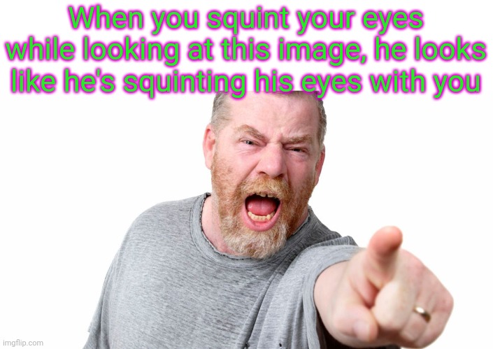 angry man shouting and pointing | When you squint your eyes while looking at this image, he looks like he's squinting his eyes with you | image tagged in angry man shouting and pointing | made w/ Imgflip meme maker