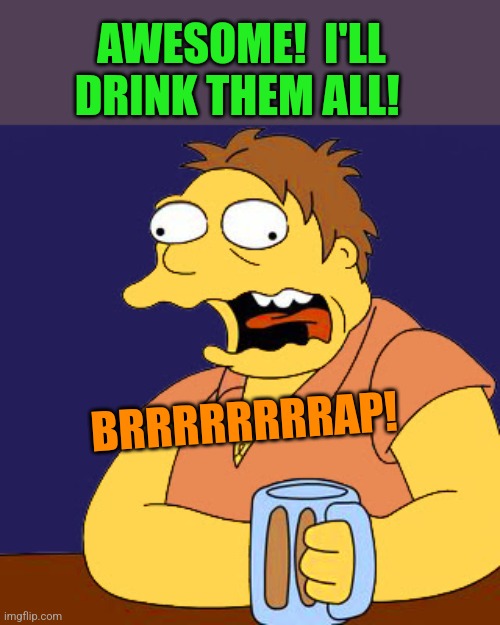 Barney Belching | AWESOME!  I'LL DRINK THEM ALL! BRRRRRRRRAP! | image tagged in barney belching | made w/ Imgflip meme maker