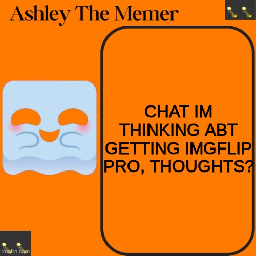 Ashleys Spooky Temp | CHAT IM THINKING ABT GETTING IMGFLIP PRO, THOUGHTS? | image tagged in ashleys spooky temp | made w/ Imgflip meme maker