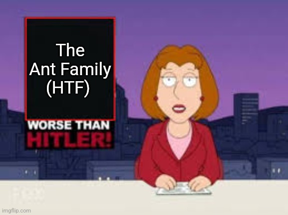 Worse Than Hitler | The Ant Family (HTF) | image tagged in worse than hitler | made w/ Imgflip meme maker