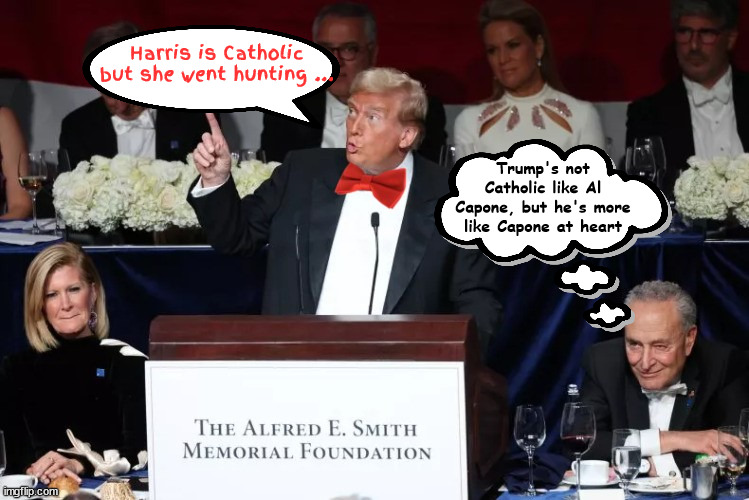 Trump makes appeal to mobsters at Alfred E Smith dinner | Harris is Catholic but she went hunting ... Trump's not Catholic like Al Capone, but he's more like Capone at heart | image tagged in fox fascism,maga molester,jumbo red tie,catholics are suckers and losers,i'm more popular than jesus,trump clown | made w/ Imgflip meme maker