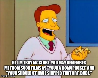 HI, I'M TROY MCCLURE. YOU MAY REMEMBER ME FROM SUCH FILMS AS "YOUR A HOMOPHOBE!" AND "YOUR SHOULDN'T HAVE SHIPPED THAT ART, DUDE." | image tagged in troy mcclure | made w/ Imgflip meme maker