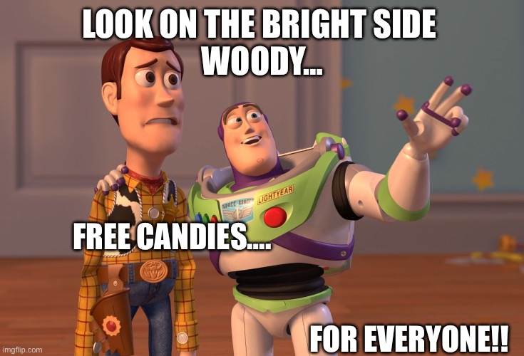 X, X Everywhere Meme | LOOK ON THE BRIGHT SIDE 
WOODY…; FREE CANDIES….                                                                                                           
              
                                                     FOR EVERYONE!! | image tagged in memes,x x everywhere | made w/ Imgflip meme maker