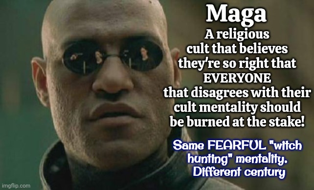 What Happens When You Worship Fear And Vengence | Maga; A religious cult that believes they're so right that EVERYONE
that disagrees with their cult mentality should be burned at the stake! Same FEARFUL "witch hunting" mentality.  Different century | image tagged in memes,matrix morpheus,maga,donald trump is a convicted rapist,lock him up,conservative hypocrisy | made w/ Imgflip meme maker