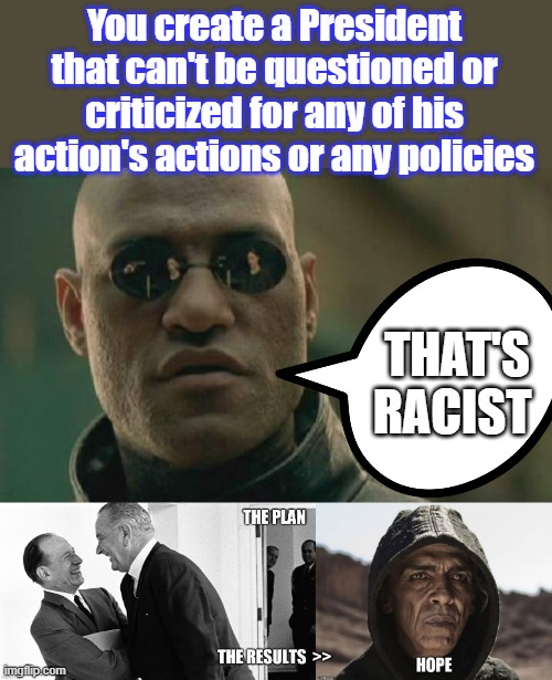 Sit back & let The actors & CELEBS & MSM run interference, Alinski rules 101,Remember it was a  DEM who said it | You create a President that can't be questioned or criticized for any of his action's actions or any policies; THAT'S RACIST | image tagged in memes,matrix morpheus | made w/ Imgflip meme maker