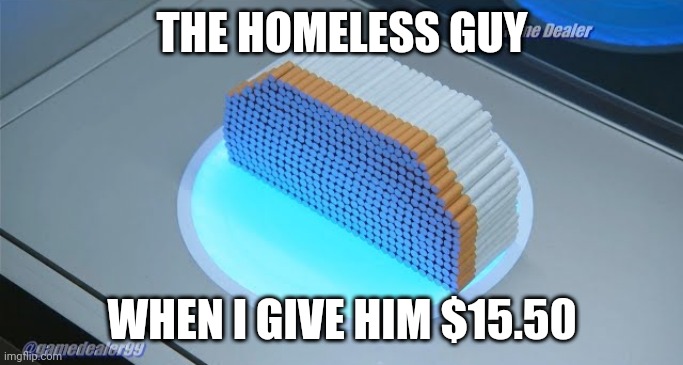 500 cigarettes!!!!!!!!!!!! | THE HOMELESS GUY; WHEN I GIVE HIM $15.50 | image tagged in 500 cigarettes,homeless,smoking weed | made w/ Imgflip meme maker