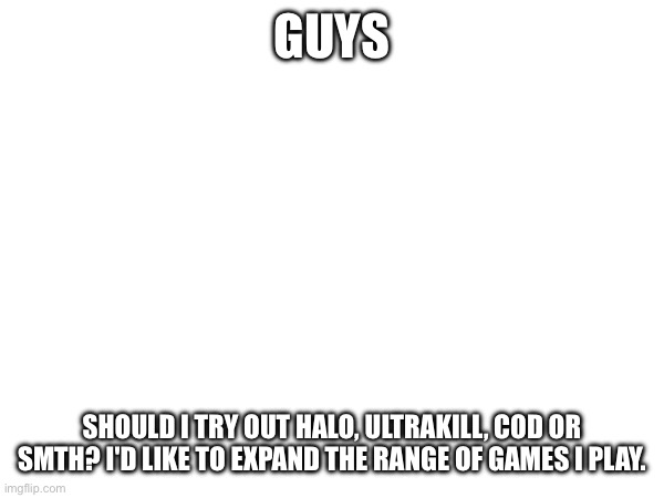 Hmm | GUYS; SHOULD I TRY OUT HALO, ULTRAKILL, COD OR SMTH? I'D LIKE TO EXPAND THE RANGE OF GAMES I PLAY. | image tagged in e | made w/ Imgflip meme maker