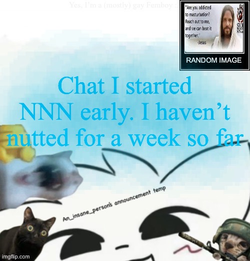 My lil announcement | Chat I started NNN early. I haven’t nutted for a week so far | image tagged in my lil announcement | made w/ Imgflip meme maker