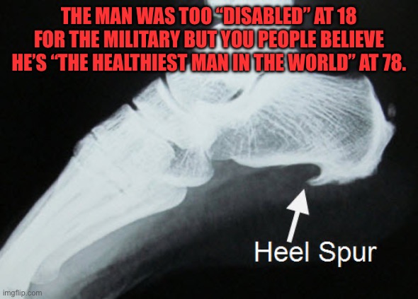 A Real Heel | THE MAN WAS TOO “DISABLED” AT 18 FOR THE MILITARY BUT YOU PEOPLE BELIEVE HE’S “THE HEALTHIEST MAN IN THE WORLD” AT 78. | image tagged in bone spur,trump | made w/ Imgflip meme maker