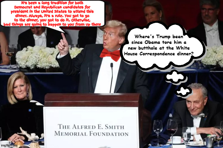 Schumer thinking the truth part to humself | It's been a long tradition for both Democrat and Republican candidates for president in the United States to attend this dinner. Always, it's a rule. You got to go to the dinner, you got to do it. Otherwise, bad things are going to happen to you from up there; Where's Trump been since Obama tore him a new butthole at the White House Correspondence dinner? | image tagged in schumer thinking the truth part to humself,al smith dinner,trump rants hatefilled manifesto,maga maina,trump dumps,foxaganda | made w/ Imgflip meme maker