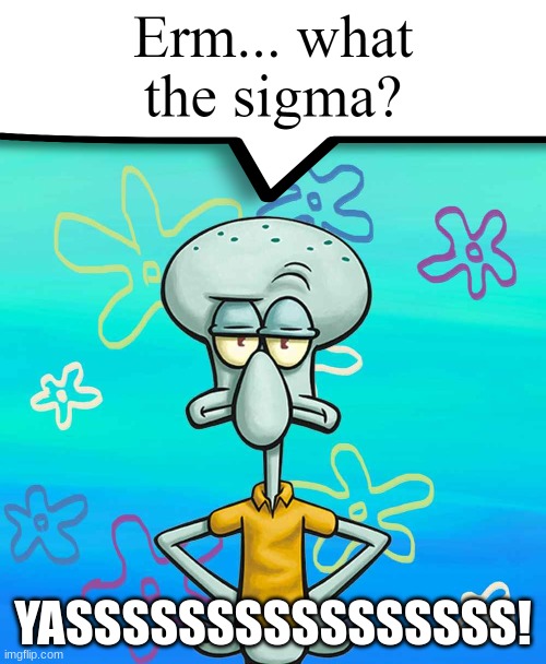 Erm... what the sigma? | YASSSSSSSSSSSSSSSS! | image tagged in erm what the sigma | made w/ Imgflip meme maker