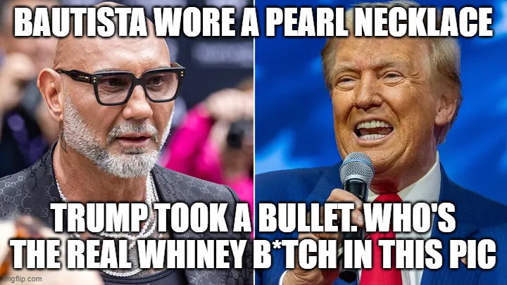 Who's the real whiney bitch? | BAUTISTA WORE A PEARL NECKLACE; TRUMP TOOK A BULLET. WHO'S THE REAL WHINEY B*TCH IN THIS PIC | image tagged in who's the real whiney bitch | made w/ Imgflip meme maker