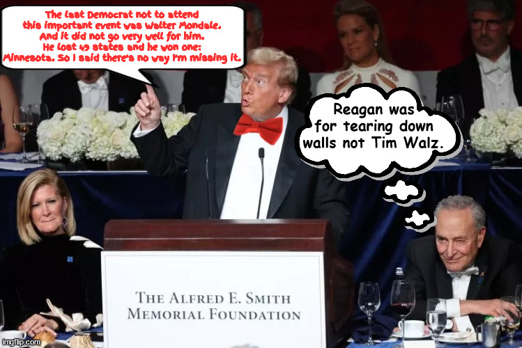 Tear down Tim Walz... | The last Democrat not to attend this important event was Walter Mondale. And it did not go very well for him. He lost 49 states and he won one: Minnesota. So I said there's no way I'm missing it. Reagan was for tearing down walls not Tim Walz. | image tagged in laughing at trump,sel-roasting,clown with big red tie,trump gets a free meal and microphone,maga mendacity,shush schumer | made w/ Imgflip meme maker