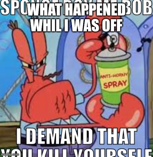 g | WHAT HAPPENED WHIL I WAS OFF | image tagged in spongeboy me bob i demand you to kys | made w/ Imgflip meme maker