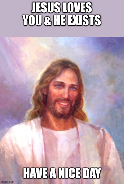 even you guys. I know literally all of you probably wont believe me but I think it was worth a shot | JESUS LOVES YOU & HE EXISTS; HAVE A NICE DAY | image tagged in smiling jesus,jesus christ | made w/ Imgflip meme maker