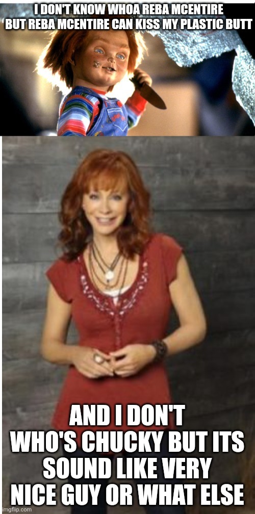 Don't Know Of Each Others | I DON'T KNOW WHOA REBA MCENTIRE BUT REBA MCENTIRE CAN KISS MY PLASTIC BUTT; AND I DON'T WHO'S CHUCKY BUT ITS SOUND LIKE VERY NICE GUY OR WHAT ELSE | image tagged in reba mcentire vs chucky,reba mcentire,chucky,hollywood | made w/ Imgflip meme maker