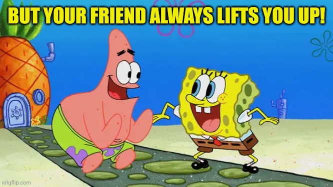 Spongebob and Patrick laughing | BUT YOUR FRIEND ALWAYS LIFTS YOU UP! | image tagged in spongebob and patrick laughing | made w/ Imgflip meme maker