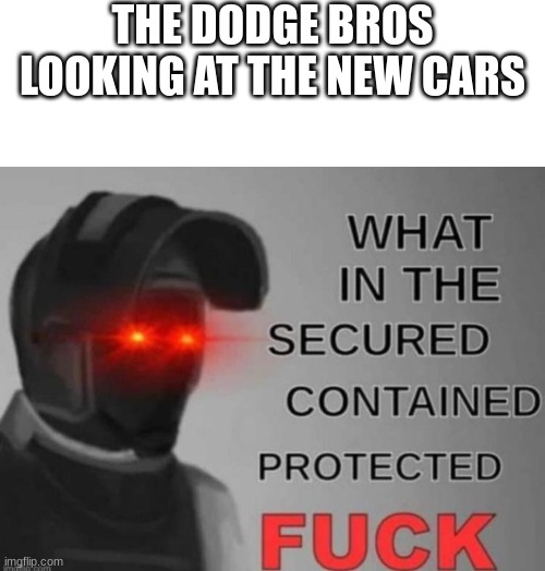 THE DODGE BROS LOOKING AT THE NEW CARS | image tagged in blank white template,wtf | made w/ Imgflip meme maker