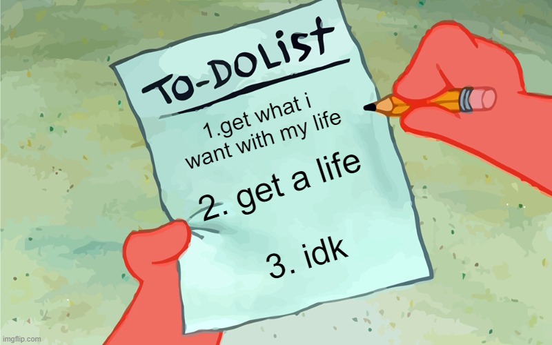 patrick to do list actually blank | 1.get what i want with my life; 2. get a life; 3. idk | image tagged in patrick to do list actually blank | made w/ Imgflip meme maker