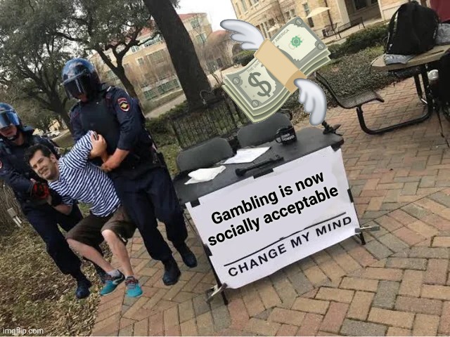 Change My Mind Guy Arrested | Gambling is now socially acceptable | image tagged in change my mind guy arrested | made w/ Imgflip meme maker