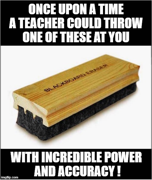 In My Day, You Paid Attention In Class ! | ONCE UPON A TIME
A TEACHER COULD THROW
ONE OF THESE AT YOU; WITH INCREDIBLE POWER
 AND ACCURACY ! | image tagged in pay attention,teachers,throwing,blackboard,dark humour | made w/ Imgflip meme maker