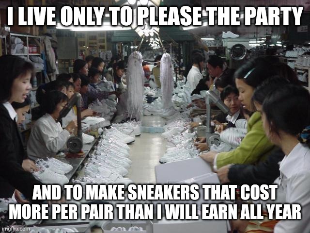 Shoe sweat shop | I LIVE ONLY TO PLEASE THE PARTY AND TO MAKE SNEAKERS THAT COST MORE PER PAIR THAN I WILL EARN ALL YEAR | image tagged in shoe sweat shop | made w/ Imgflip meme maker