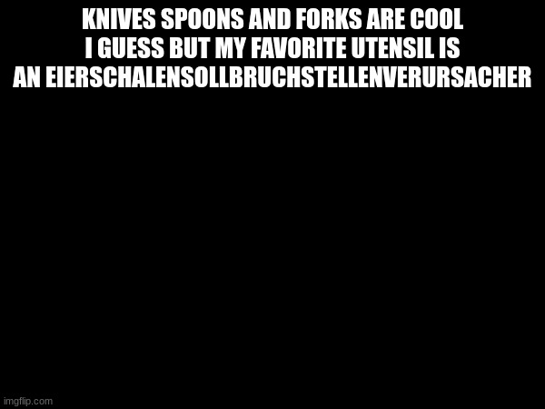 KNIVES SPOONS AND FORKS ARE COOL I GUESS BUT MY FAVORITE UTENSIL IS AN EIERSCHALENSOLLBRUCHSTELLENVERURSACHER | made w/ Imgflip meme maker