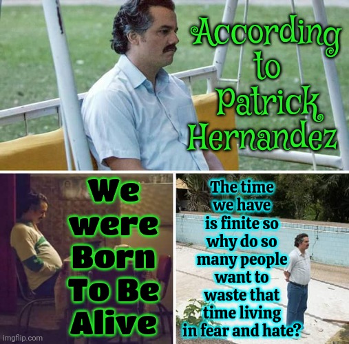 THE TIME WE HAVE IS FINITE.  {finite, adjective. 1.  HAVING LIMITS OR BOUNDS.} | We were Born To Be Alive; According to Patrick Hernandez; The time we have is finite so why do so many people want to waste that time living in fear and hate? | image tagged in memes,sad pablo escobar,finite,we all die at the end,stop wasting my time,it's my life | made w/ Imgflip meme maker