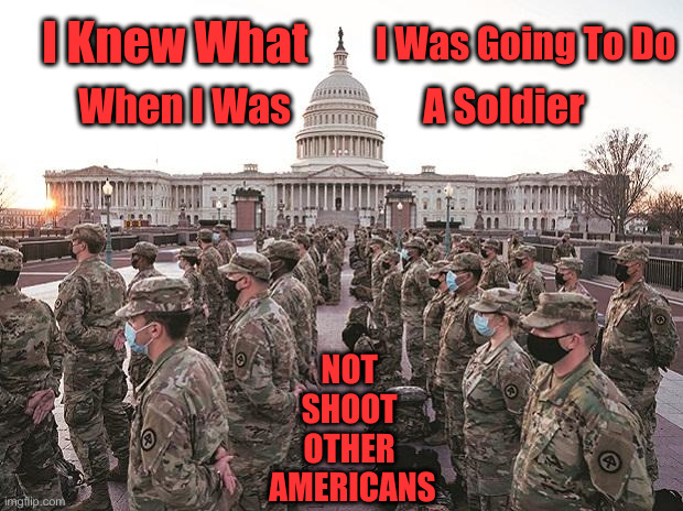 Who's The Fascist Regime ? | I Was Going To Do; I Knew What; When I Was                 A Soldier; NOT 
SHOOT 
OTHER 
AMERICANS | image tagged in national guard,political meme,politics,lawful orders | made w/ Imgflip meme maker