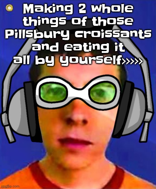 Bro like ts DELICIOUS | Making 2 whole things of those Pillsbury croissants and eating it all by yourself>>>>> | image tagged in spam sega with this until a new jsr game comes out | made w/ Imgflip meme maker