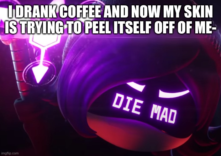 Die mad | I DRANK COFFEE AND NOW MY SKIN IS TRYING TO PEEL ITSELF OFF OF ME- | image tagged in die mad | made w/ Imgflip meme maker