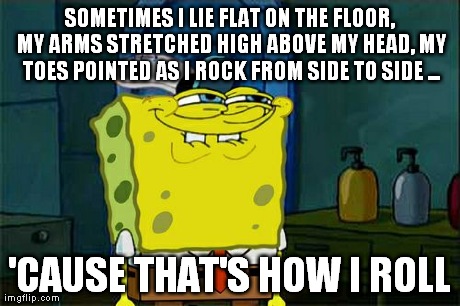 Keepin' it Real | SOMETIMES I LIE FLAT ON THE FLOOR, MY ARMS STRETCHED HIGH ABOVE MY HEAD, MY TOES POINTED AS I ROCK FROM SIDE TO SIDE ... 'CAUSE THAT'S HOW I | image tagged in memes,dont you squidward | made w/ Imgflip meme maker
